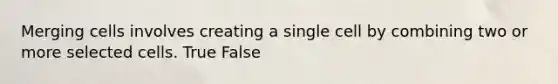 Merging cells involves creating a single cell by combining two or more selected cells. True False