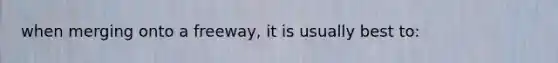 when merging onto a freeway, it is usually best to: