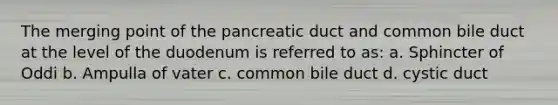 The merging point of the pancreatic duct and common bile duct at the level of the duodenum is referred to as: a. Sphincter of Oddi b. Ampulla of vater c. common bile duct d. cystic duct