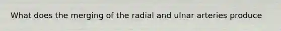 What does the merging of the radial and ulnar arteries produce