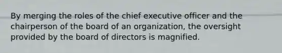 By merging the roles of the chief executive officer and the chairperson of the board of an organization, the oversight provided by the board of directors is magnified.