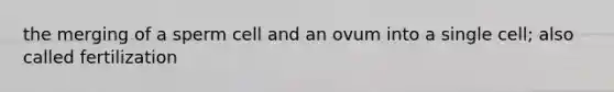 the merging of a sperm cell and an ovum into a single cell; also called fertilization