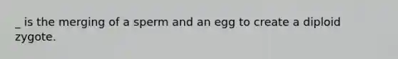 _ is the merging of a sperm and an egg to create a diploid zygote.