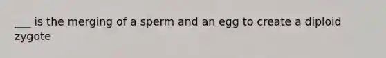 ___ is the merging of a sperm and an egg to create a diploid zygote