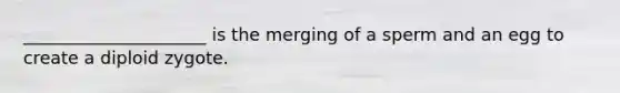 _____________________ is the merging of a sperm and an egg to create a diploid zygote.