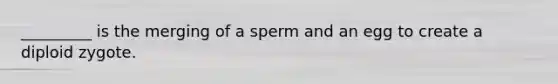 _________ is the merging of a sperm and an egg to create a diploid zygote.