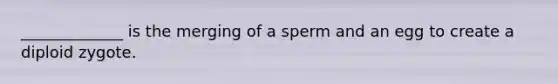 _____________ is the merging of a sperm and an egg to create a diploid zygote.