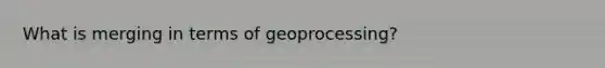 What is merging in terms of geoprocessing?