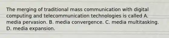 The merging of traditional mass communication with digital computing and telecommunication technologies is called A. media pervasion. B. media convergence. C. media multitasking. D. media expansion.