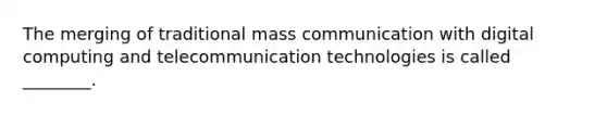 The merging of traditional mass communication with digital computing and telecommunication technologies is called ________.