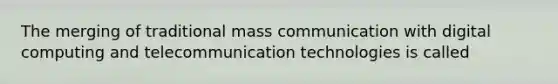 The merging of traditional mass communication with digital computing and telecommunication technologies is called