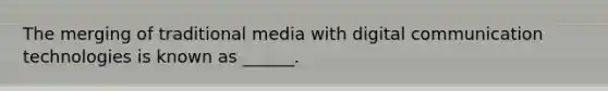 The merging of traditional media with digital communication technologies is known as ______.