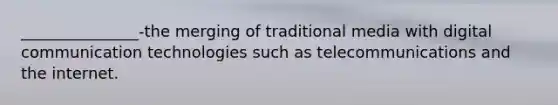 _______________-the merging of traditional media with digital communication technologies such as telecommunications and the internet.