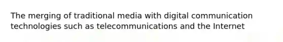 The merging of traditional media with digital communication technologies such as telecommunications and the Internet