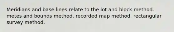Meridians and base lines relate to the lot and block method. metes and bounds method. recorded map method. rectangular survey method.