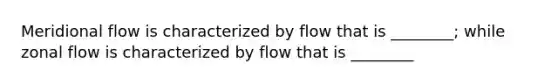 Meridional flow is characterized by flow that is ________; while zonal flow is characterized by flow that is ________