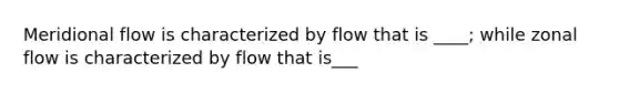 Meridional flow is characterized by flow that is ____; while zonal flow is characterized by flow that is___