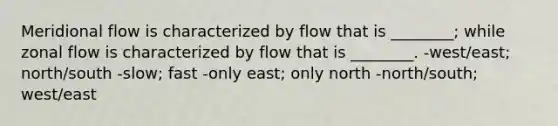 Meridional flow is characterized by flow that is ________; while zonal flow is characterized by flow that is ________. -west/east; north/south -slow; fast -only east; only north -north/south; west/east