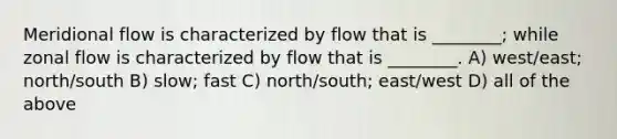 Meridional flow is characterized by flow that is ________; while zonal flow is characterized by flow that is ________. A) west/east; north/south B) slow; fast C) north/south; east/west D) all of the above