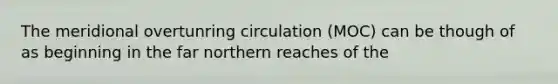 The meridional overtunring circulation (MOC) can be though of as beginning in the far northern reaches of the