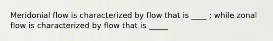 Meridonial flow is characterized by flow that is ____ ; while zonal flow is characterized by flow that is _____