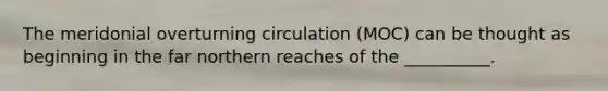 The meridonial overturning circulation (MOC) can be thought as beginning in the far northern reaches of the __________.