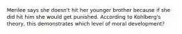 Merilee says she doesn't hit her younger brother because if she did hit him she would get punished. According to Kohlberg's theory, this demonstrates which level of moral development?