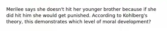 Merilee says she doesn't hit her younger brother because if she did hit him she would get punished. According to Kohlberg's theory, this demonstrates which level of moral development?