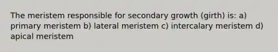 The meristem responsible for secondary growth (girth) is: a) primary meristem b) lateral meristem c) intercalary meristem d) apical meristem