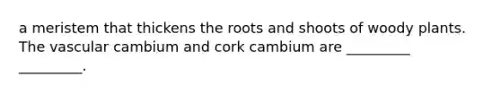 a meristem that thickens the roots and shoots of woody plants. The vascular cambium and cork cambium are _________ _________.