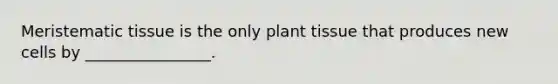 <a href='https://www.questionai.com/knowledge/kh2R1rHa5M-meristematic-tissue' class='anchor-knowledge'>meristematic tissue</a> is the only plant tissue that produces new cells by ________________.