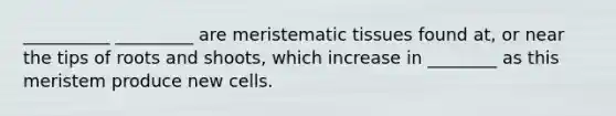 __________ _________ are meristematic tissues found at, or near the tips of roots and shoots, which increase in ________ as this meristem produce new cells.