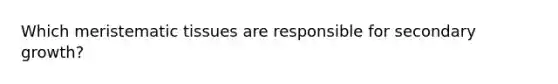 Which meristematic tissues are responsible for secondary growth?