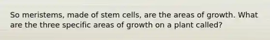 So meristems, made of stem cells, are the areas of growth. What are the three specific areas of growth on a plant called?