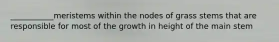 ___________meristems within the nodes of grass stems that are responsible for most of the growth in height of the main stem