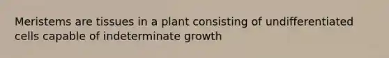 Meristems are tissues in a plant consisting of undifferentiated cells capable of indeterminate growth