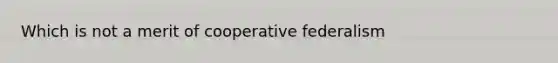 Which is not a merit of cooperative federalism