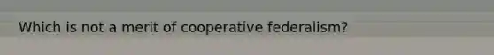 Which is not a merit of cooperative federalism?