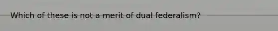 Which of these is not a merit of dual federalism?