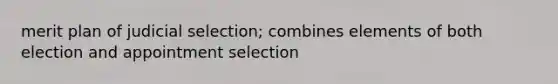 merit plan of judicial selection; combines elements of both election and appointment selection