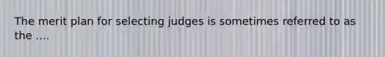 The merit plan for selecting judges is sometimes referred to as the ....