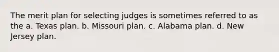 The merit plan for selecting judges is sometimes referred to as the a. Texas plan. b. Missouri plan. c. Alabama plan. d. New Jersey plan.