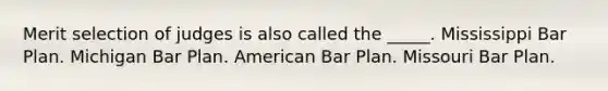 Merit selection of judges is also called the _____. Mississippi Bar Plan. Michigan Bar Plan. American Bar Plan. Missouri Bar Plan.