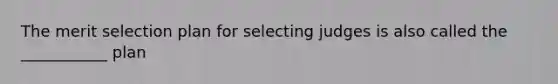 The merit selection plan for selecting judges is also called the ___________ plan