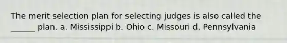 The merit selection plan for selecting judges is also called the ______ plan. a. Mississippi b. Ohio c. Missouri d. Pennsylvania