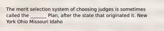 The merit selection system of choosing judges is sometimes called the _______ Plan, after the state that originated it. New York Ohio Missouri Idaho