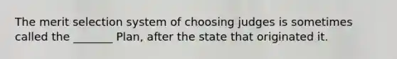 The merit selection system of choosing judges is sometimes called the _______ Plan, after the state that originated it.