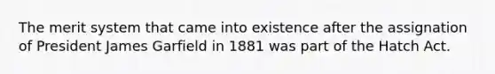 The merit system that came into existence after the assignation of President James Garfield in 1881 was part of the Hatch Act.