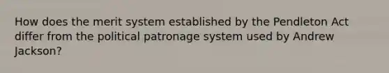 How does the merit system established by the Pendleton Act differ from the political patronage system used by Andrew Jackson?