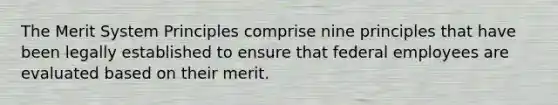 The Merit System Principles comprise nine principles that have been legally established to ensure that federal employees are evaluated based on their merit.